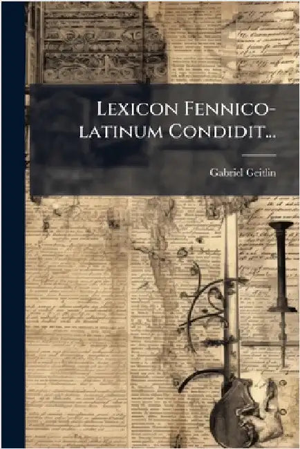 Lexicon Fennico-latinum Condidit... by Geitlin, Gabriel