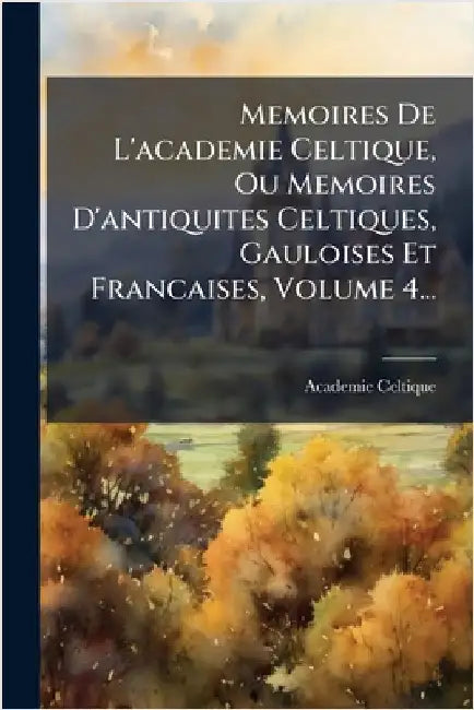 Memoires De L'academie Celtique, Ou Memoires D'antiquites Celtiques, Gauloises Et Francaises, Volume 4... by (Paris), Academie Celtique