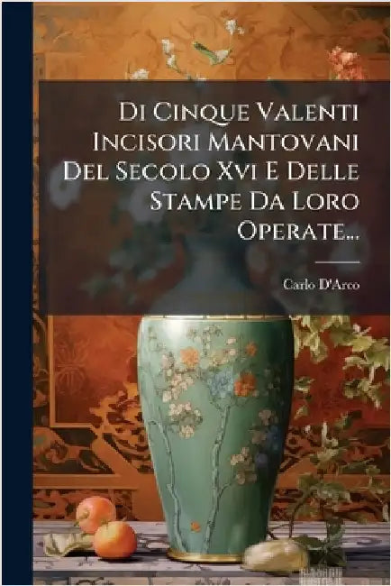 Di Cinque Valenti Incisori Mantovani Del Secolo Xvi E Delle Stampe Da Loro Operate... by D'Arco, Carlo