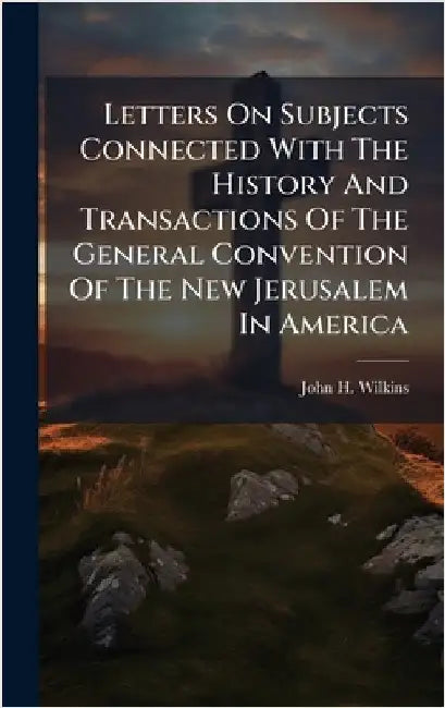 Letters On Subjects Connected With The History And Transactions Of The General Convention Of The New Jerusalem In America by Wilkins, John H.