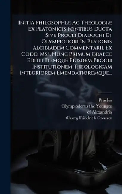 Initia PhilosophiÃ] Ac TheologiÃ] Ex Platonicis Fontibus Ducta Sive Procli Diadochi Et Olympiodori In Platonis Alcibiadem Commentarii. Ex Codd. Mss. N by Proclus, Olympiodorus (the Younger, Of Alexandria)