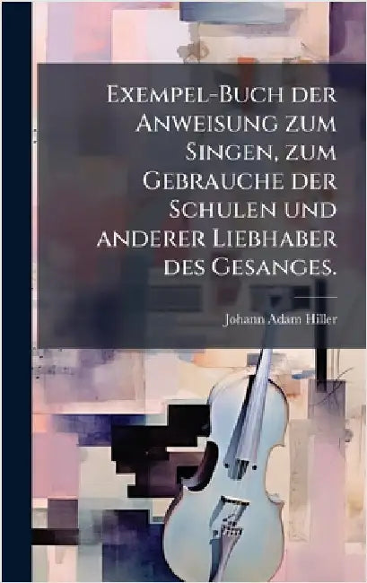 Exempel-Buch der Anweisung zum Singen, zum Gebrauche der Schulen und anderer Liebhaber des Gesanges. by Hiller, Johann Adam