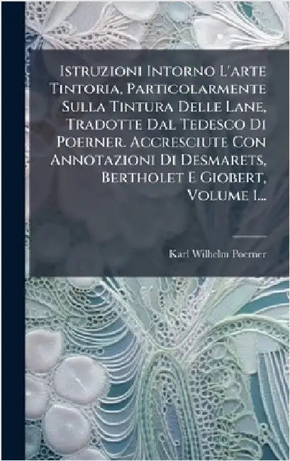 Istruzioni Intorno L'arte Tintoria, Particolarmente Sulla Tintura Delle Lane, Tradotte Dal Tedesco Di Poerner. Accresciute Con Annotazioni Di Desmaret by Poerner, Karl Wilhelm