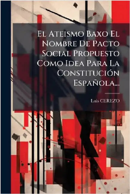 El Ateismo Baxo El Nombre De Pacto Social Propuesto Como Idea Para La ConstituciÃ3n Española... by Cerezo, Luis