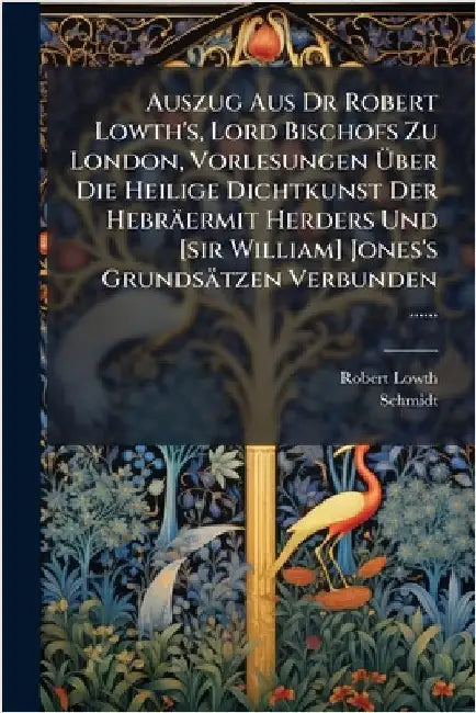 Auszug Aus Dr Robert Lowth's, Lord Bischofs Zu London, Vorlesungen Ãber Die Heilige Dichtkunst Der Hebräermit Herders Und [sir William] Jones's by Lowth, Robert