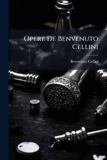 Opere De Benvenuto Cellini by Benvenuto Cellini
