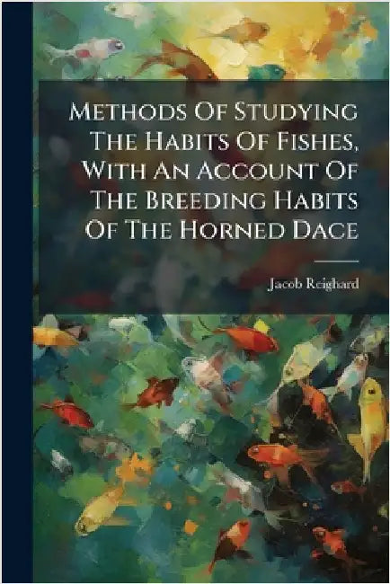Methods Of Studying The Habits Of Fishes, With An Account Of The Breeding Habits Of The Horned Dace by Reighard, Jacob