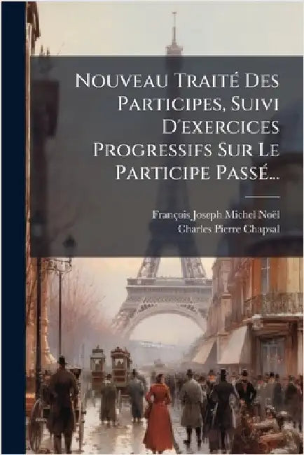 Nouveau TraitÃ(c) Des Participes, Suivi D'exercices Progressifs Sur Le Participe PassÃ(c)... by François Joseph Michel Noël