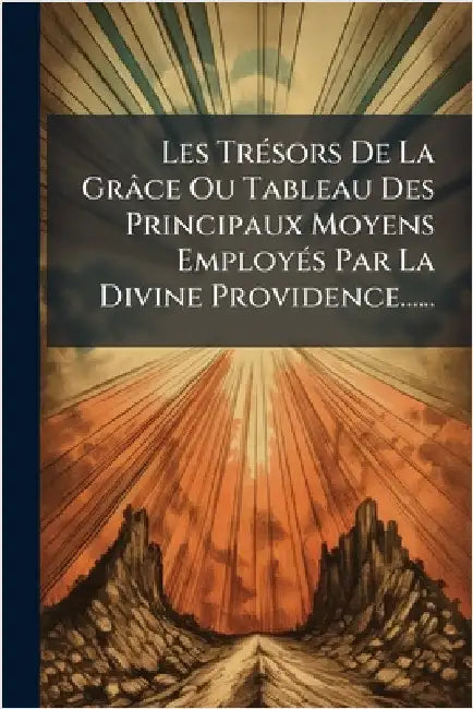 Les TrÃ(c)sors De La Grâce Ou Tableau Des Principaux Moyens EmployÃ(c)s Par La Divine Providence...... by Anonymous