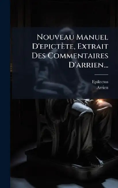Nouveau Manuel D'epictète, Extrait Des Commentaires D'arrien... by Epiktetos, Arrien