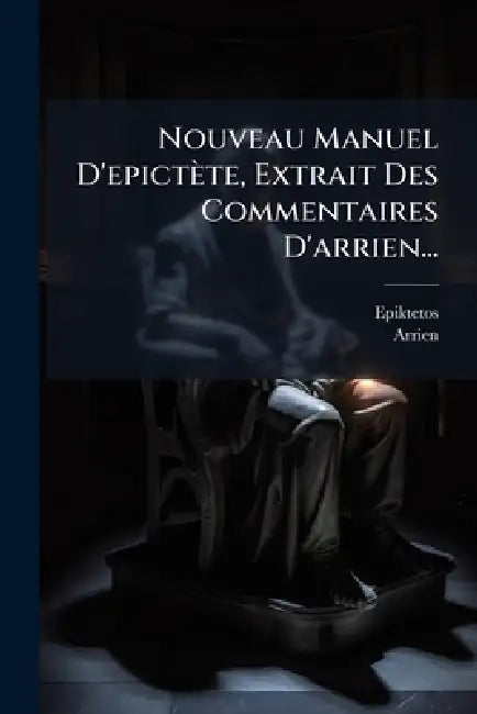 Nouveau Manuel D'epictète, Extrait Des Commentaires D'arrien... by Epiktetos, Arrien