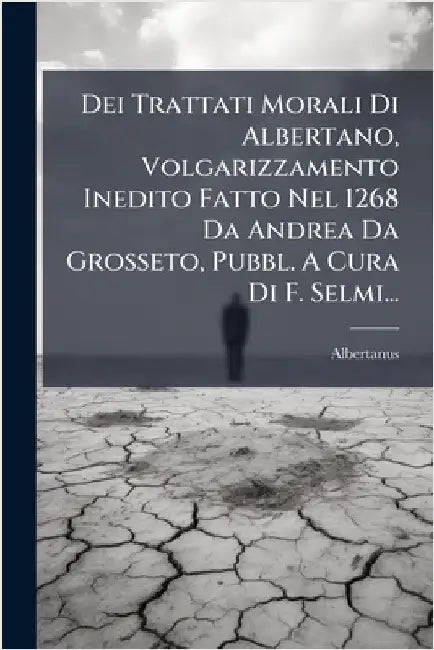 Dei Trattati Morali Di Albertano, Volgarizzamento Inedito Fatto Nel 1268 Da Andrea Da Grosseto, Pubbl. A Cura Di F. Selmi... by Albertanus