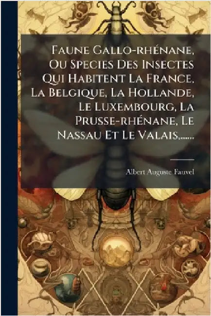 Faune Gallo-rhÃ(c)nane, Ou Species Des Insectes Qui Habitent La France, La Belgique, La Hollande, Le Luxembourg, La Prusse-rhÃ(c)nane, Le Nassau Et Le by Albert-Auguste Fauvel