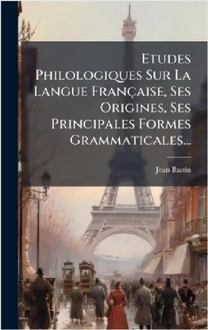 Etudes Philologiques Sur La Langue Française, Ses Origines, Ses Principales Formes Grammaticales... by Bastin, Jean