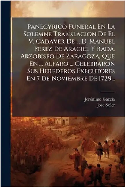 Panegyrico Funeral En La Solemne Translacion De El V. Cadaver De ... D. Manuel Perez De Araciel Y Rada, Arzobispo De Zaragoza, Que En ... Alfaro ... C by Garcã-A, Jerã3nimo