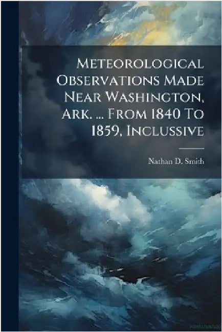 Meteorological Observations Made Near Washington, Ark. ... From 1840 To 1859, Inclussive by Smith, Nathan D.