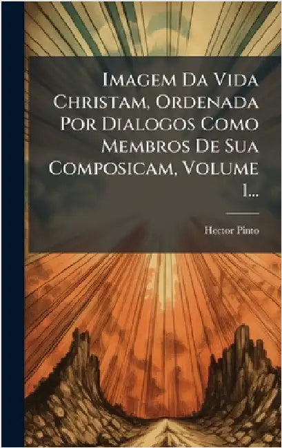 Imagem Da Vida Christam, Ordenada Por Dialogos Como Membros De Sua Composicam, Volume 1... by Pinto, Hector