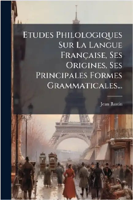 Etudes Philologiques Sur La Langue Française, Ses Origines, Ses Principales Formes Grammaticales... by Bastin, Jean