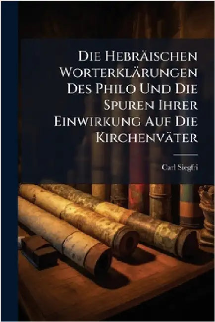 Die Hebräischen Worterklärungen Des Philo Und Die Spuren Ihrer Einwirkung Auf Die Kirchenväter by Siegfried, Carl