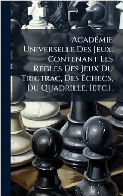 AcadÃ(c)mie Universelle Des Jeux, Contenant Les Regles Des Jeux Du Trictrac, Des Ãchecs, Du Quadrille, [etc.]. by Anonymous