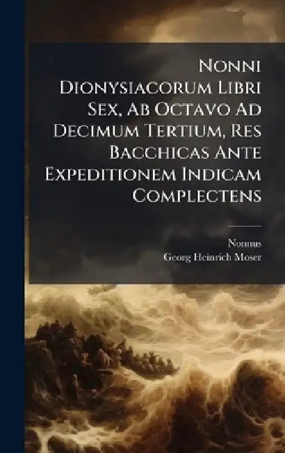 Nonni Dionysiacorum Libri Sex, Ab Octavo Ad Decimum Tertium, Res Bacchicas Ante Expeditionem Indicam Complectens by Nonnus (Panopolitanus), Georg Heinrich Moser