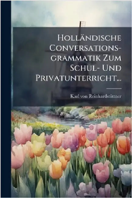 Holländische Conversations-grammatik Zum Schul- Und Privatunterricht... by Reinhardstöttner, Karl Von