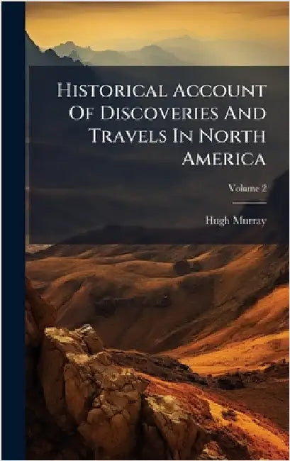 Historical Account Of Discoveries And Travels In North America by Hugh Murray