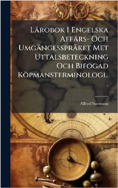Lärobok I Engelska Affärs- Och UmgängessprÃ ket Met Uttalsbeteckning Och Bifogad Köpmansterminologi... by Svensson, Alfred