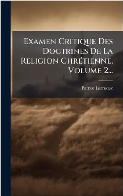 Examen Critique Des Doctrines De La Religion ChrÃ(c)tienne, Volume 2... by Larroque, Patrice