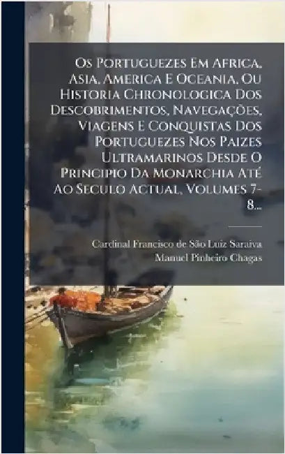Os Portuguezes Em Africa, Asia, America E Oceania, Ou Historia Chronologica Dos Descobrimentos, NavegaçÃµes, Viagens E Conquistas Dos Portuguezes Nos by Cardinal Francisco de Sã£o Luiz Saraiv