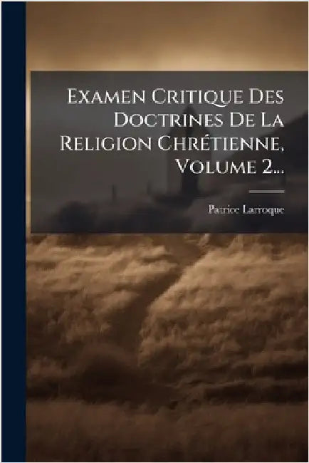 Examen Critique Des Doctrines De La Religion ChrÃ(c)tienne, Volume 2... by Larroque, Patrice