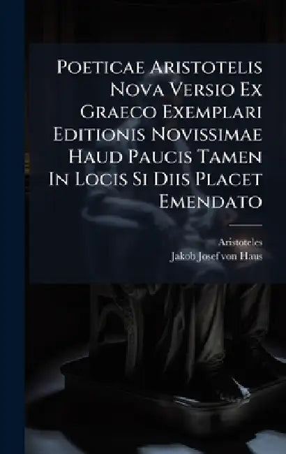 Poeticae Aristotelis Nova Versio Ex Graeco Exemplari Editionis Novissimae Haud Paucis Tamen In Locis Si Diis Placet Emendato by Aristoteles, Jakob Josef Von Haus