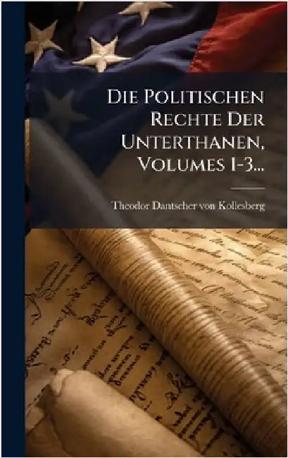 Die Politischen Rechte Der Unterthanen, Volumes 1-3... by Theodor Dantscher Von Kollesberg (Rit