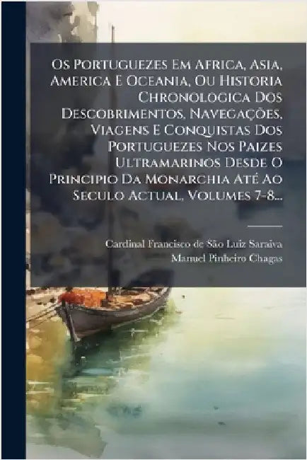 Os Portuguezes Em Africa, Asia, America E Oceania, Ou Historia Chronologica Dos Descobrimentos, NavegaçÃµes, Viagens E Conquistas Dos Portuguezes Nos by Cardinal Francisco de Sã£o Luiz Saraiv