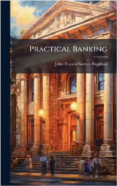 Practical Banking by John Francis Gomm Bagshaw