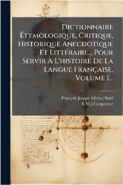 Dictionnaire Ãtymologique, Critique, Historique Anecdotique Et LittÃ(c)raire... Pour Servir Ã L'histoire De La Langue Française, Volume 1. by Noël, François-Joseph-Michel
