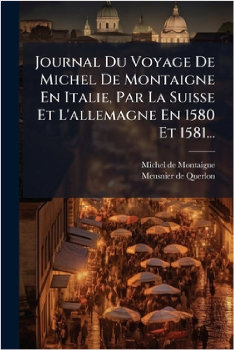 Journal Du Voyage De Michel De Montaigne En Italie, Par La Suisse Et L'allemagne En 1580 Et 1581... by Michel Montaigne, Meusnier de Querlon