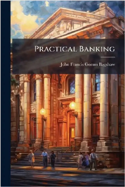 Practical Banking by John Francis Gomm Bagshaw