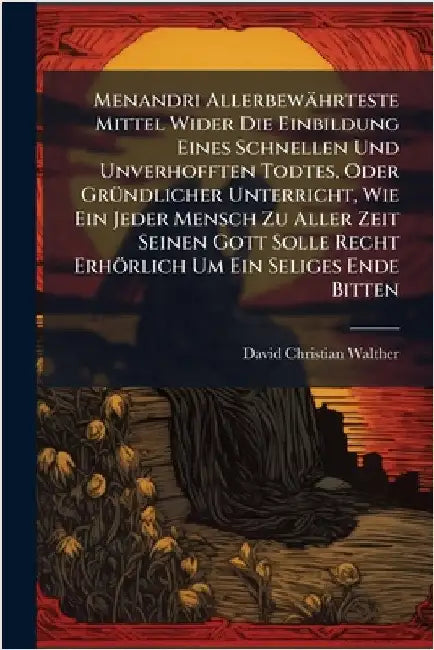 Menandri Allerbewährteste Mittel Wider Die Einbildung Eines Schnellen Und Unverhofften Todtes, Oder GrÃ1/4ndlicher Unterricht, Wie Ein Jeder Mensch Zu by Walther, David Christian