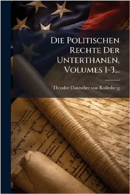 Die Politischen Rechte Der Unterthanen, Volumes 1-3... by Theodor Dantscher Von Kollesberg (Rit