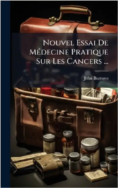 Nouvel Essai De MÃ(c)decine Pratique Sur Les Cancers ... by Burrows, John