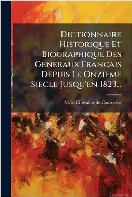 Dictionnaire Historique Et Biographique Des Generaux Francais Depuis Le Onzieme Siecle Jusqu'en 1823... by M Le Chevalier de Courcelles
