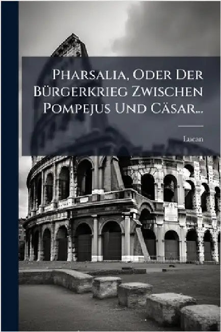 Pharsalia, Oder Der BÃ1/4rgerkrieg Zwischen Pompejus Und Cäsar... by Lucan
