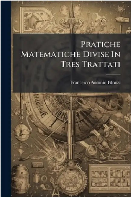 Pratiche Matematiche Divise In Tres Trattati by Filonzi, Francesco Antonio