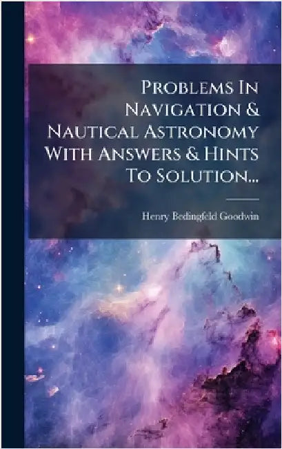 Problems In Navigation & Nautical Astronomy With Answers & Hints To Solution... by Goodwin, Henry Bedingfeld