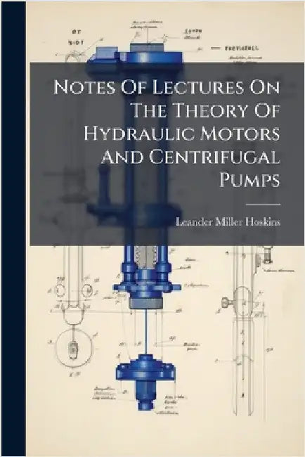 Notes Of Lectures On The Theory Of Hydraulic Motors And Centrifugal Pumps by Hoskins, Leander Miller
