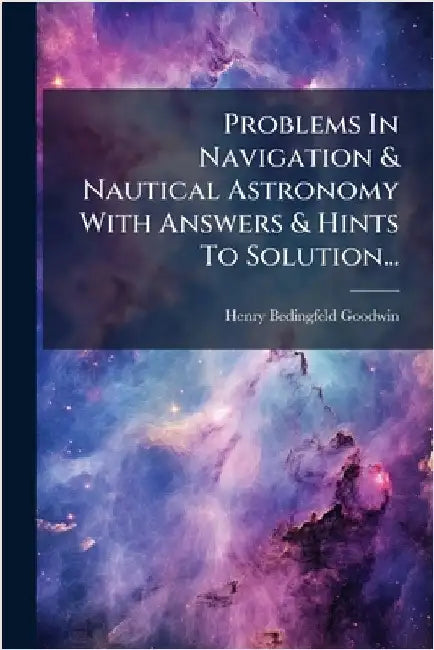 Problems In Navigation & Nautical Astronomy With Answers & Hints To Solution... by Goodwin, Henry Bedingfeld