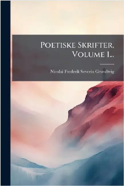 Poetiske Skrifter, Volume 1... by Nicolai Frederik Severin Grundtvig