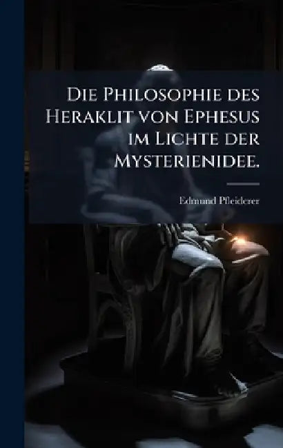 Die Philosophie des Heraklit von Ephesus im Lichte der Mysterienidee. by Edmund Pfleiderer