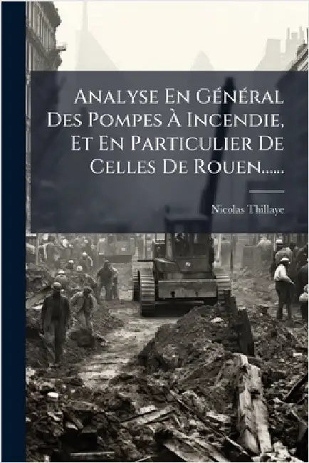 Analyse En GÃ(c)nÃ(c)ral Des Pompes Ã Incendie, Et En Particulier De Celles De Rouen...... by Thillaye, Nicolas